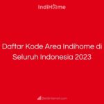 Daftar Kode Area Indihome di Seluruh Indonesia 2023